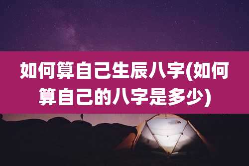 如何算自己生辰八字(如何算自己的八字是多少)