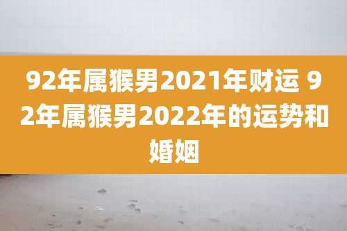 92年属猴男2021年财运 92年属猴男2022年的运势和婚姻