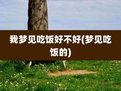 我梦见吃饭好不好(梦见吃饭的)