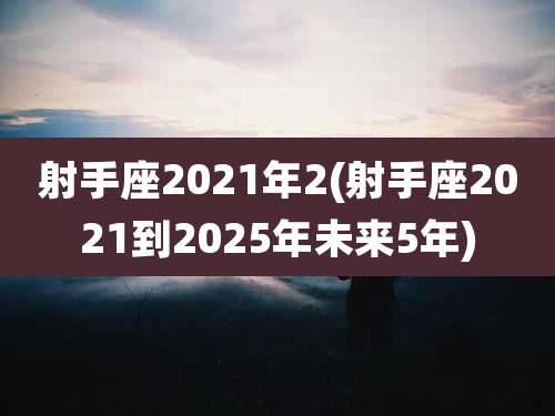 射手座2021年2(射手座2021到2025年未来5年)