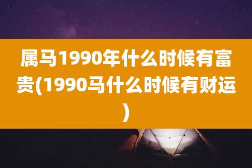 属马1990年什么时候有富贵(1990马什么时候有财运)
