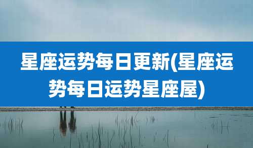 星座运势每日更新(星座运势每日运势星座屋)