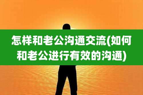 怎样和老公沟通交流(如何和老公进行有效的沟通)