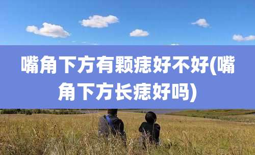 嘴角下方有颗痣好不好(嘴角下方长痣好吗)