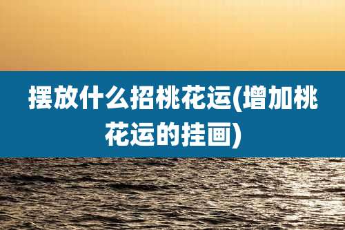 摆放什么招桃花运(增加桃花运的挂画)