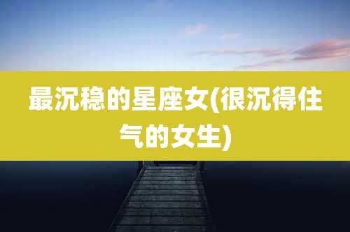 最沉稳的星座女(很沉得住气的女生)