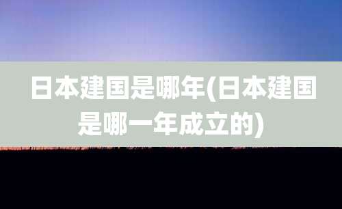 日本建国是哪年(日本建国是哪一年成立的)
