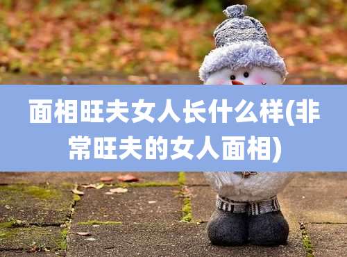 面相旺夫女人长什么样(非常旺夫的女人面相)