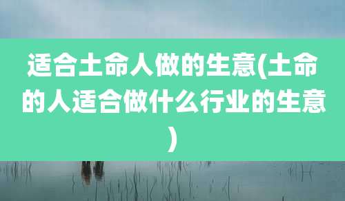 适合土命人做的生意(土命的人适合做什么行业的生意)