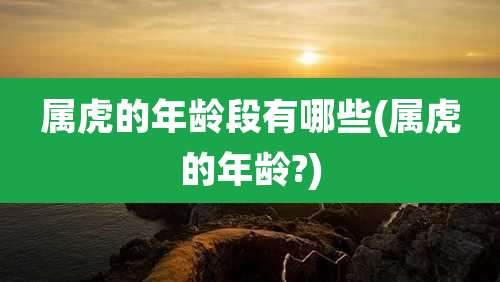 属虎的年龄段有哪些(属虎的年龄?)