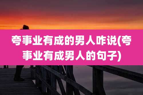 夸事业有成的男人咋说(夸事业有成男人的句子)