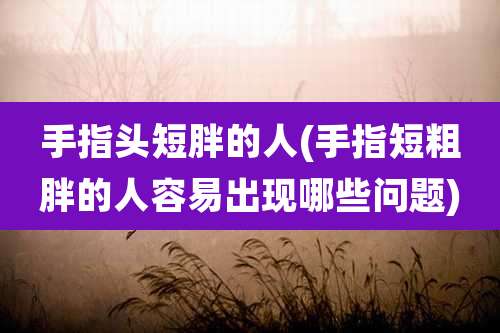 手指头短胖的人(手指短粗胖的人容易出现哪些问题)