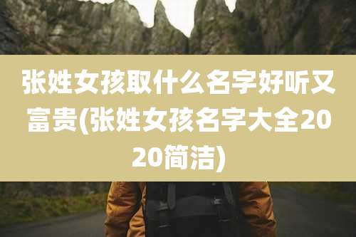 张姓女孩取什么名字好听又富贵(张姓女孩名字大全2020简洁)