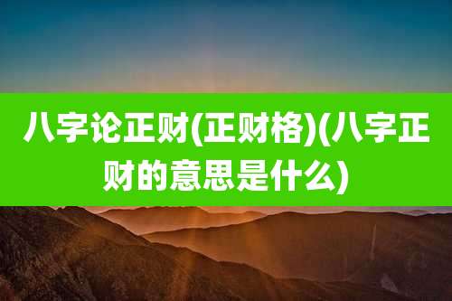 八字论正财(正财格)(八字正财的意思是什么)