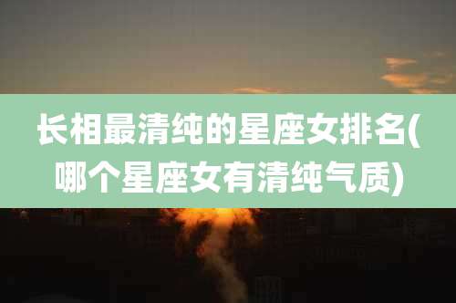 长相最清纯的星座女排名(哪个星座女有清纯气质)