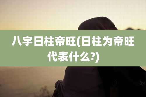 八字日柱帝旺(日柱为帝旺代表什么?)