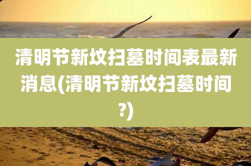 清明节新坟扫墓时间表最新消息(清明节新坟扫墓时间?)