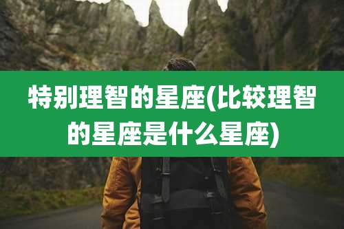 特别理智的星座(比较理智的星座是什么星座)