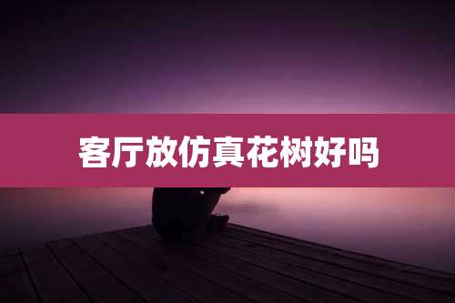 客厅放仿真花树好吗