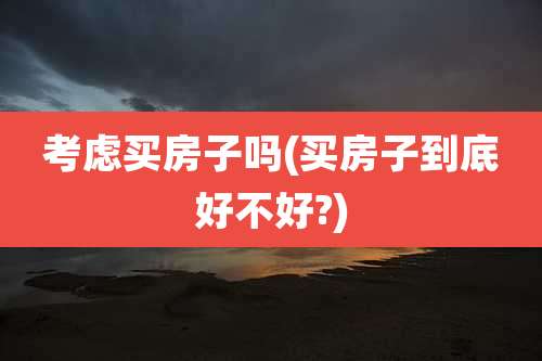 考虑买房子吗(买房子到底好不好?)