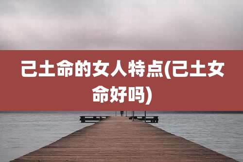 己土命的女人特点(己土女命好吗)