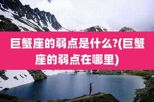 巨蟹座的弱点是什么?(巨蟹座的弱点在哪里)