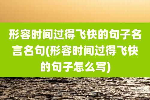 形容时间过得飞快的句子名言名句(形容时间过得飞快的句子怎么写)