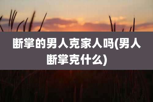 断掌的男人克家人吗(男人断掌克什么)