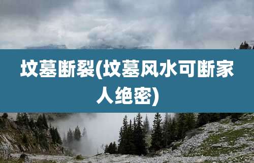 坟墓断裂(坟墓风水可断家人绝密)