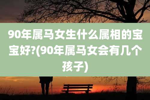 90年属马女生什么属相的宝宝好?(90年属马女会有几个孩子)