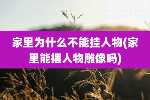 家里为什么不能挂人物(家里能摆人物雕像吗)
