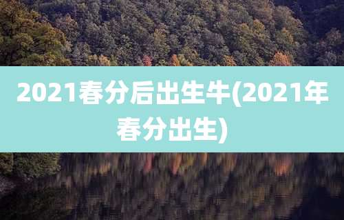 2021春分后出生牛(2021年春分出生)