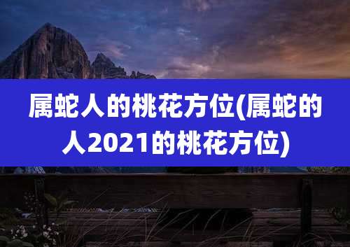属蛇人的桃花方位(属蛇的人2021的桃花方位)