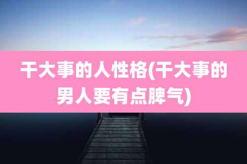干大事的人性格(干大事的男人要有点脾气)