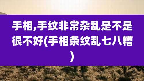 手相,手纹非常杂乱是不是很不好(手相条纹乱七八糟)