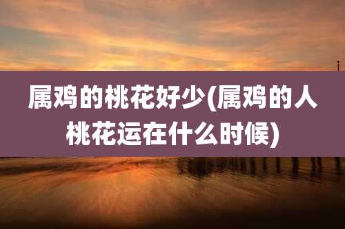 属鸡的桃花好少(属鸡的人桃花运在什么时候)