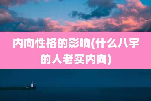 内向性格的影响(什么八字的人老实内向)