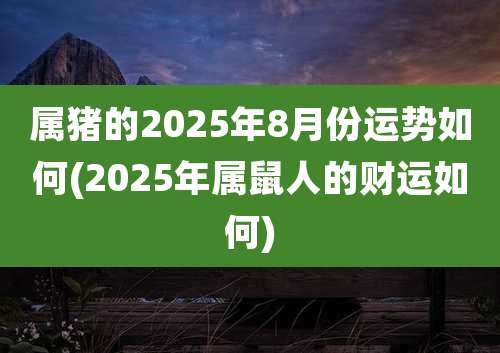 属猪的2025年8月份运势如何(2025年属鼠人的财运如何)