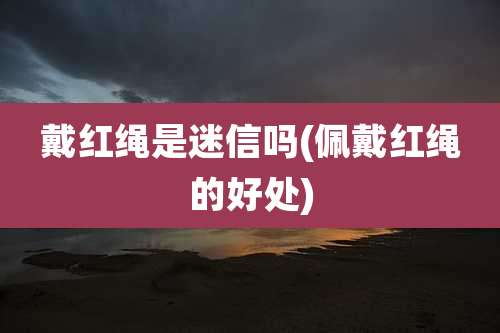 戴红绳是迷信吗(佩戴红绳的好处)