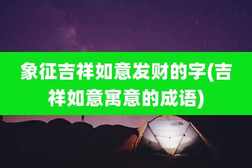 象征吉祥如意发财的字(吉祥如意寓意的成语)