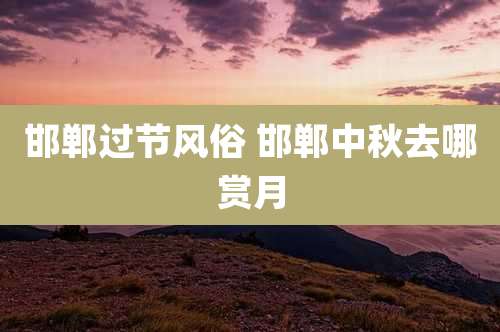 邯郸过节风俗 邯郸中秋去哪赏月