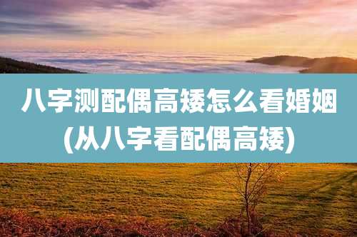 八字测配偶高矮怎么看婚姻(从八字看配偶高矮)