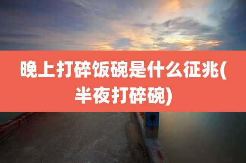 晚上打碎饭碗是什么征兆(半夜打碎碗)