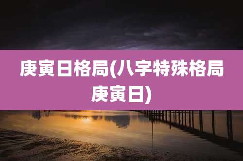 庚寅日格局(八字特殊格局庚寅日)