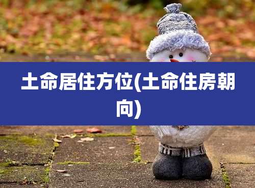土命居住方位(土命住房朝向)