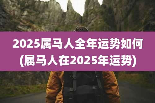 2025属马人全年运势如何(属马人在2025年运势)