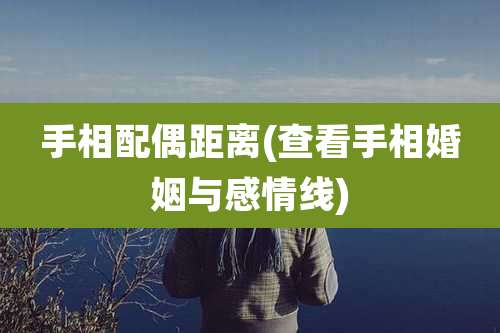 手相配偶距离(查看手相婚姻与感情线)