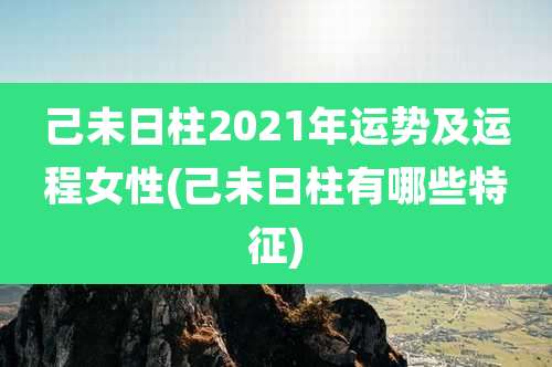 己未日柱2021年运势及运程女性(己未日柱有哪些特征)