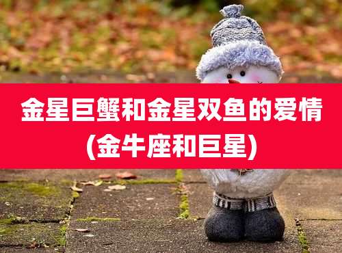 金星巨蟹和金星双鱼的爱情(金牛座和巨星)