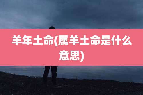 羊年土命(属羊土命是什么意思)